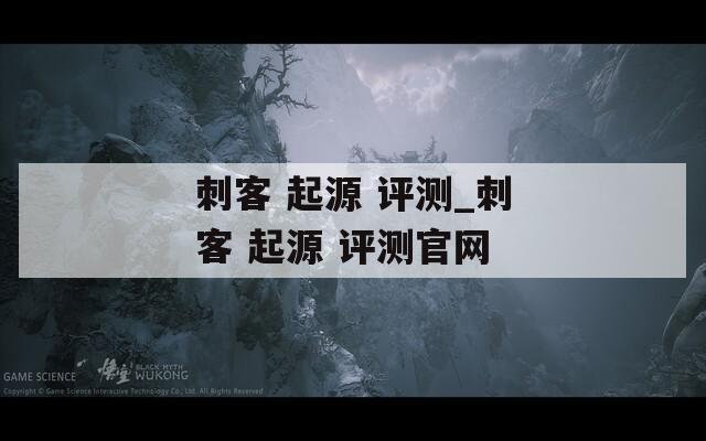 刺客 起源 评测_刺客 起源 评测官网