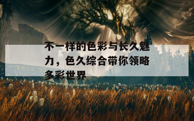 不一样的色彩与长久魅力，色久综合带你领略多彩世界