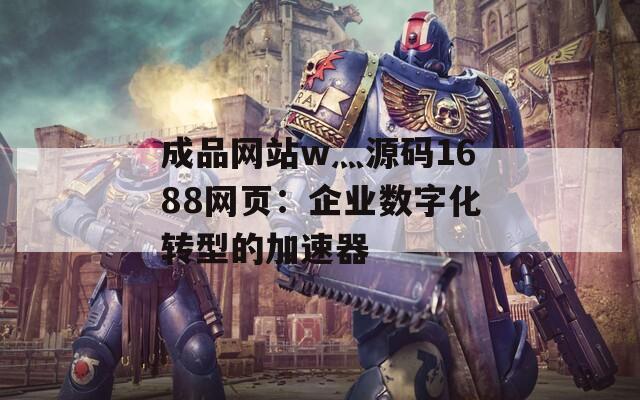 成品网站w灬源码1688网页：企业数字化转型的加速器