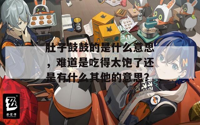 肚子鼓鼓的是什么意思，难道是吃得太饱了还是有什么其他的意思？