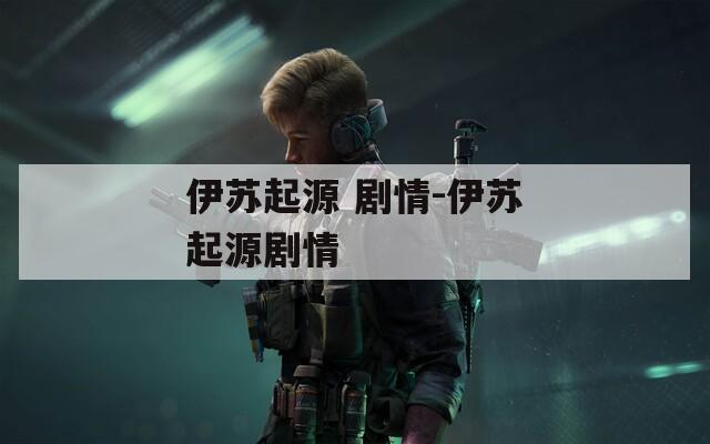 伊苏起源 剧情-伊苏起源剧情