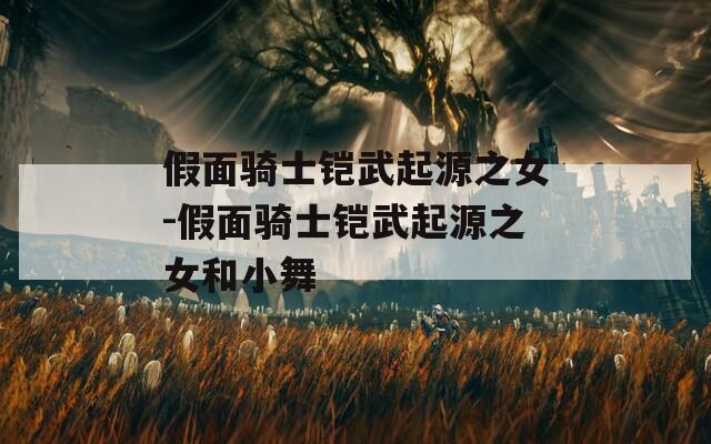 假面骑士铠武起源之女-假面骑士铠武起源之女和小舞
