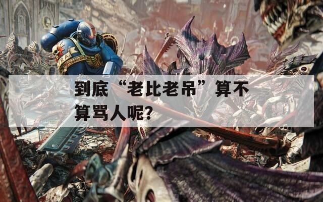 到底“老比老吊”算不算骂人呢？