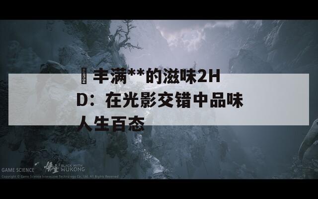 巜丰满**的滋味2HD：在光影交错中品味人生百态