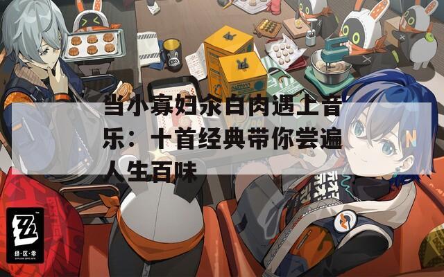 当小寡妇汆白肉遇上音乐：十首经典带你尝遍人生百味