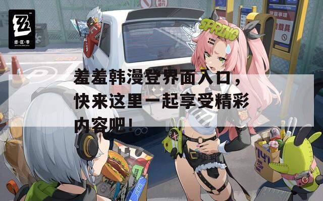 羞羞韩漫登界面入口，快来这里一起享受精彩内容吧！