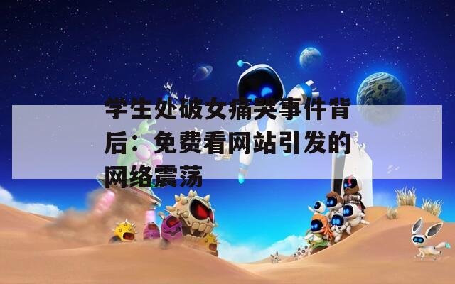 学生处破女痛哭事件背后：免费看网站引发的网络震荡