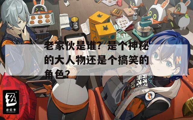 老家伙是谁？是个神秘的大人物还是个搞笑的角色？