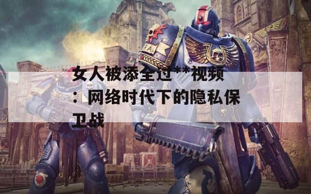 女人被添全过**视频：网络时代下的隐私保卫战