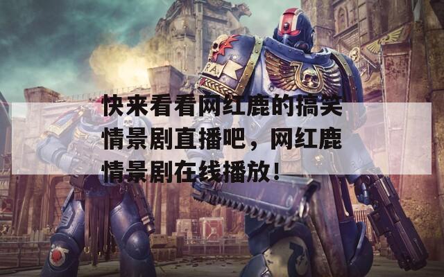快来看看网红鹿的搞笑情景剧直播吧，网红鹿情景剧在线播放！