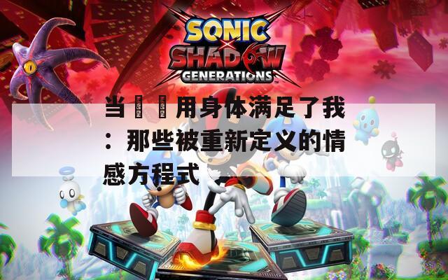 当妽妽用身体满足了我：那些被重新定义的情感方程式