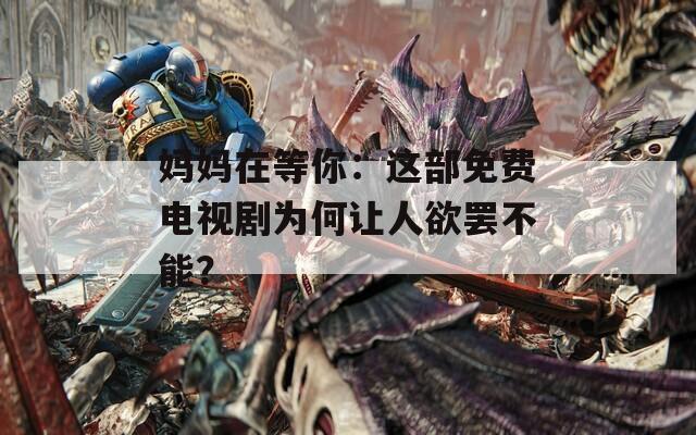 妈妈在等你：这部免费电视剧为何让人欲罢不能？