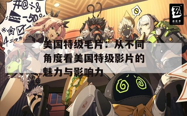 美国特级毛片：从不同角度看美国特级影片的魅力与影响力