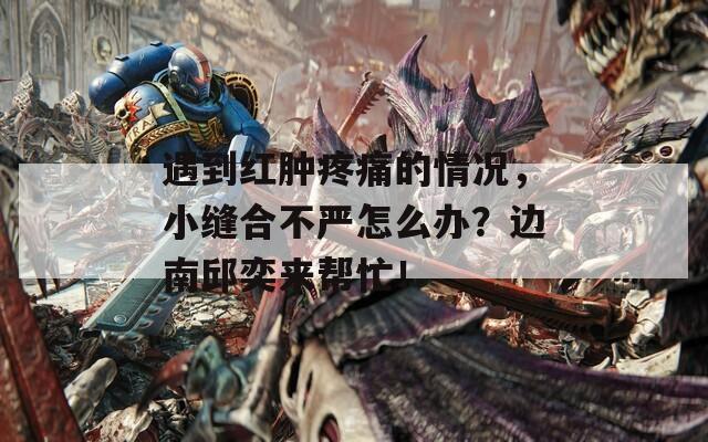 遇到红肿疼痛的情况，小缝合不严怎么办？边南邱奕来帮忙！