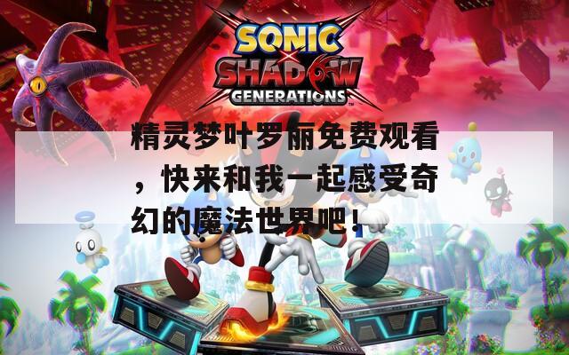 精灵梦叶罗丽免费观看，快来和我一起感受奇幻的魔法世界吧！