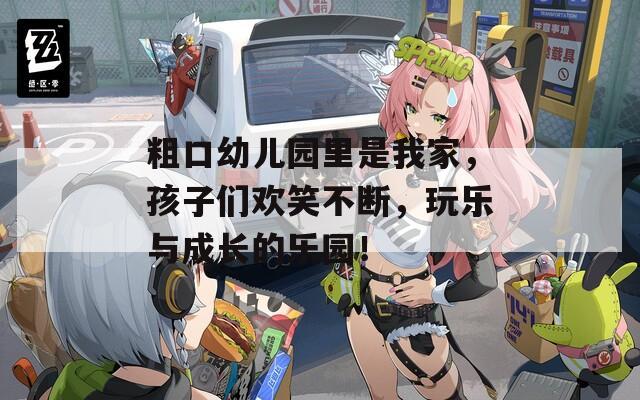 粗口幼儿园里是我家，孩子们欢笑不断，玩乐与成长的乐园！