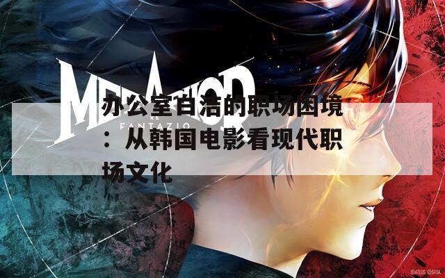 办公室白洁的职场困境：从韩国电影看现代职场文化