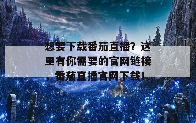 想要下载番茄直播？这里有你需要的官网链接，番茄直播官网下载！