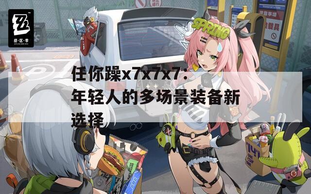任你躁x7x7x7：年轻人的多场景装备新选择
