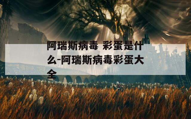 阿瑞斯病毒 彩蛋是什么-阿瑞斯病毒彩蛋大全