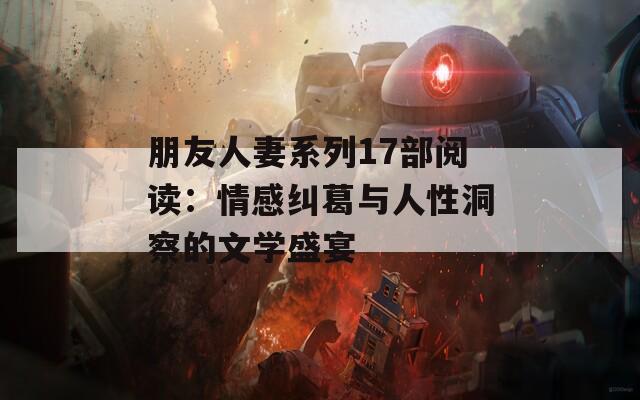 朋友人妻系列17部阅读：情感纠葛与人性洞察的文学盛宴