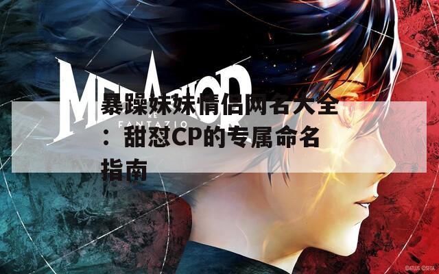 暴躁妹妹情侣网名大全：甜怼CP的专属命名指南