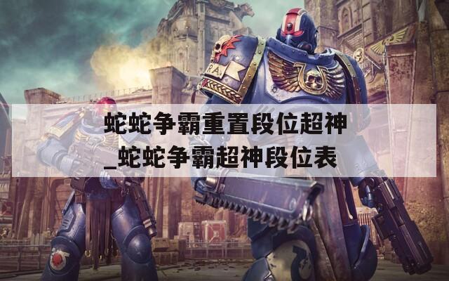 蛇蛇争霸重置段位超神_蛇蛇争霸超神段位表
