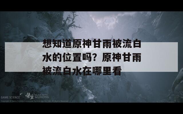 想知道原神甘雨被流白水的位置吗？原神甘雨被流白水在哪里看