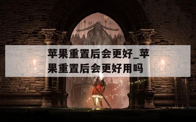苹果重置后会更好_苹果重置后会更好用吗