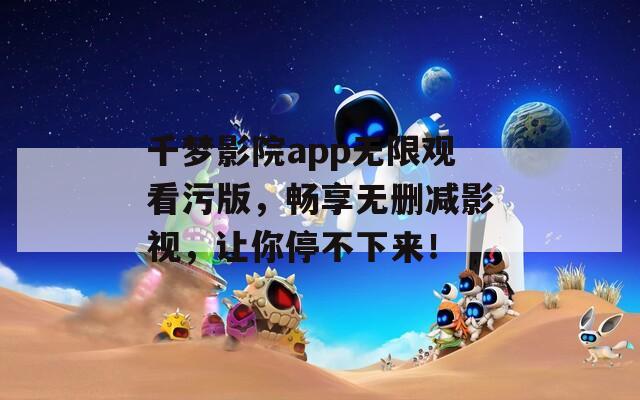 千梦影院app无限观看污版，畅享无删减影视，让你停不下来！