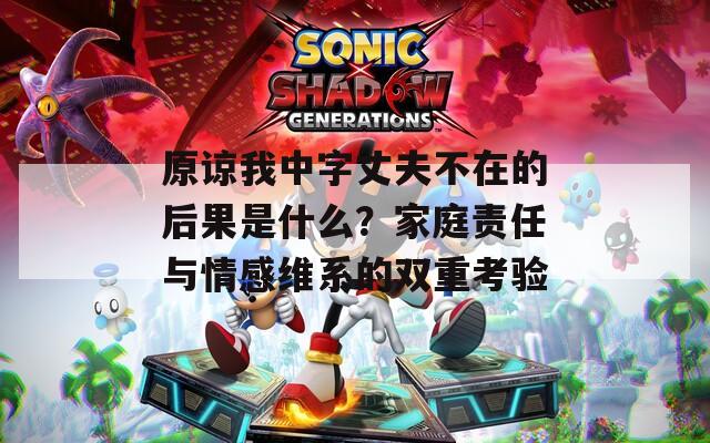 原谅我中字丈夫不在的后果是什么？家庭责任与情感维系的双重考验