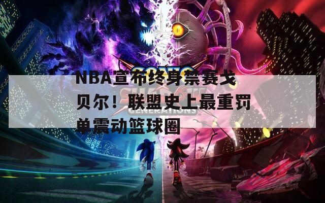 NBA宣布终身禁赛戈贝尔！联盟史上最重罚单震动篮球圈