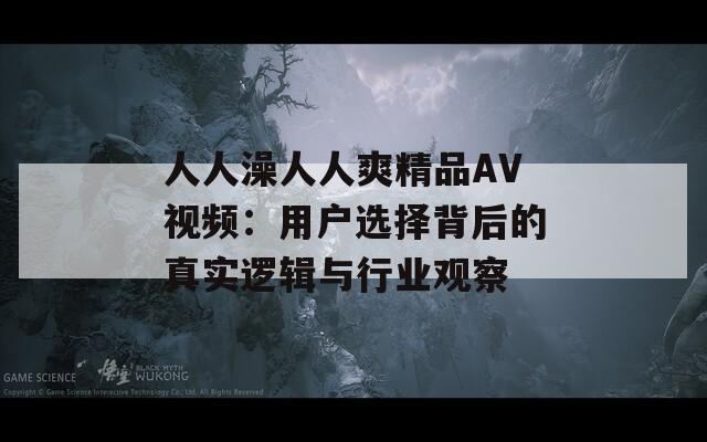 人人澡人人爽精品AV视频：用户选择背后的真实逻辑与行业观察