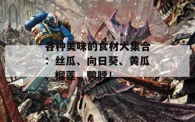 各种美味的食材大集合：丝瓜、向日葵、黄瓜、榴莲、鸭脖！