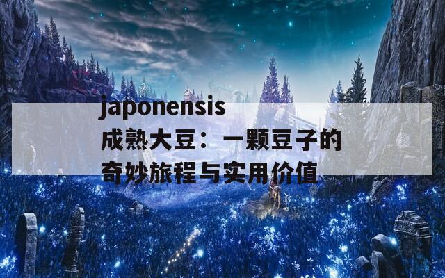 japonensis成熟大豆：一颗豆子的奇妙旅程与实用价值
