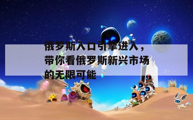 俄罗斯入口引擎进入，带你看俄罗斯新兴市场的无限可能