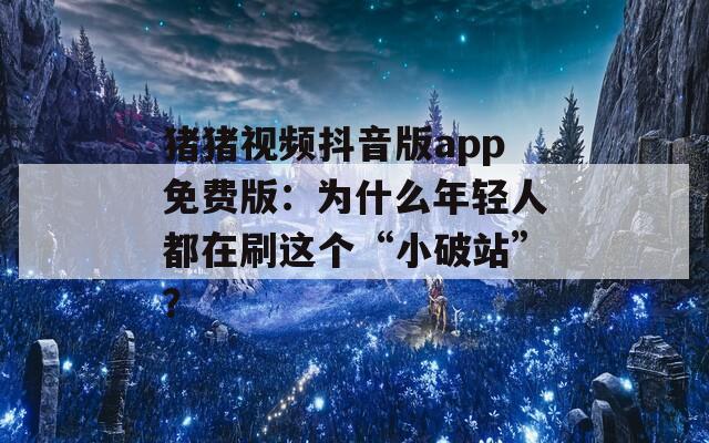猪猪视频抖音版app免费版：为什么年轻人都在刷这个“小破站”？