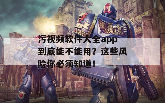 污视频软件大全app到底能不能用？这些风险你必须知道！