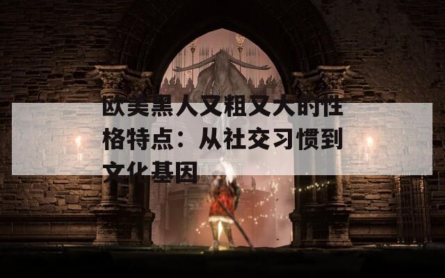 欧美黑人又粗又大的性格特点：从社交习惯到文化基因