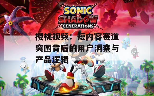 樱桃视频：短内容赛道突围背后的用户洞察与产品逻辑