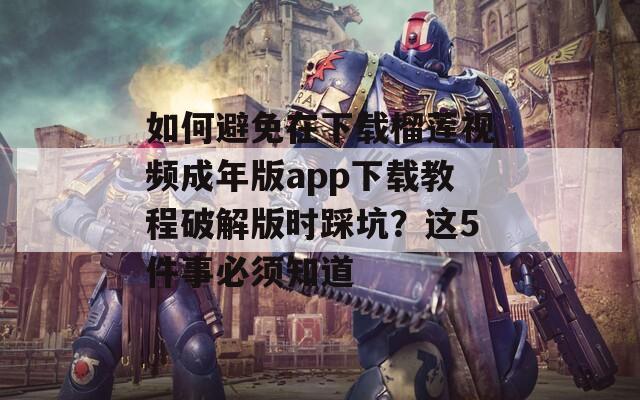 如何避免在下载榴莲视频成年版app下载教程破解版时踩坑？这5件事必须知道