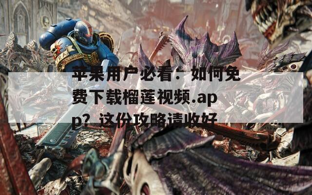苹果用户必看：如何免费下载榴莲视频.app？这份攻略请收好