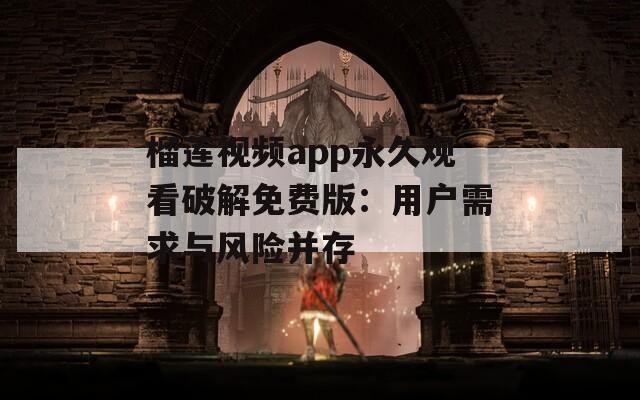榴莲视频app永久观看破解免费版：用户需求与风险并存