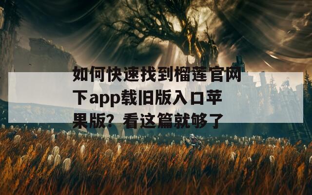 如何快速找到榴莲官网下app载旧版入口苹果版？看这篇就够了