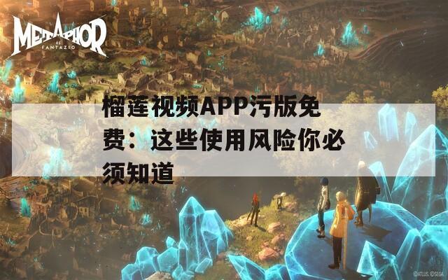 榴莲视频APP污版免费：这些使用风险你必须知道