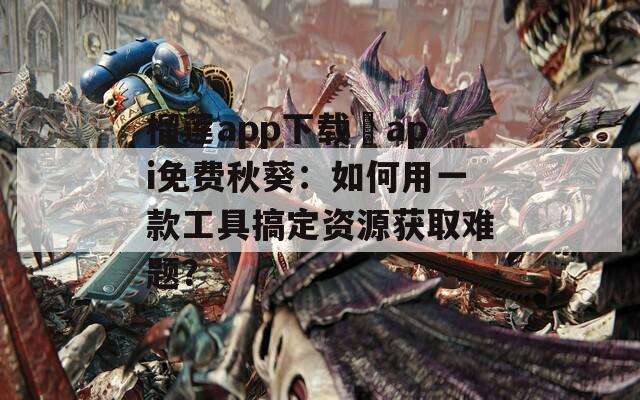 榴莲app下载汅api免费秋葵：如何用一款工具搞定资源获取难题？