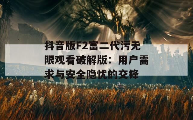 抖音版F2富二代污无限观看破解版：用户需求与安全隐忧的交锋