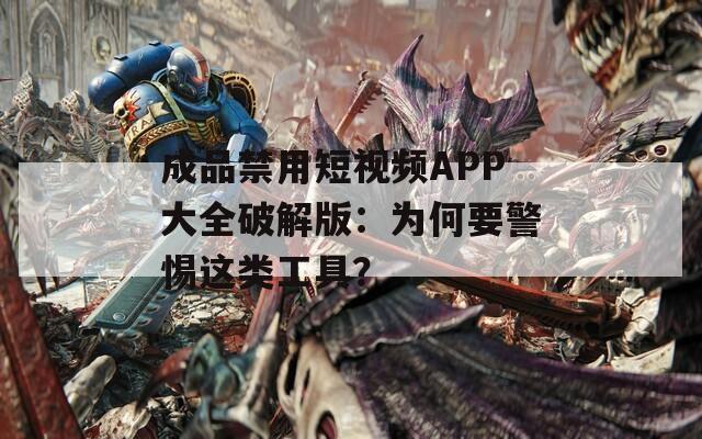 成品禁用短视频APP大全破解版：为何要警惕这类工具？