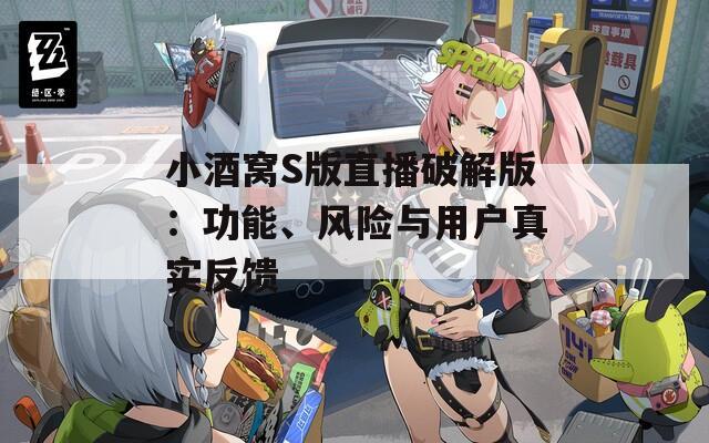 小酒窝S版直播破解版：功能、风险与用户真实反馈