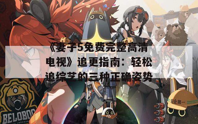 《妻子5免费完整高清电视》追更指南：轻松追综艺的三种正确姿势
